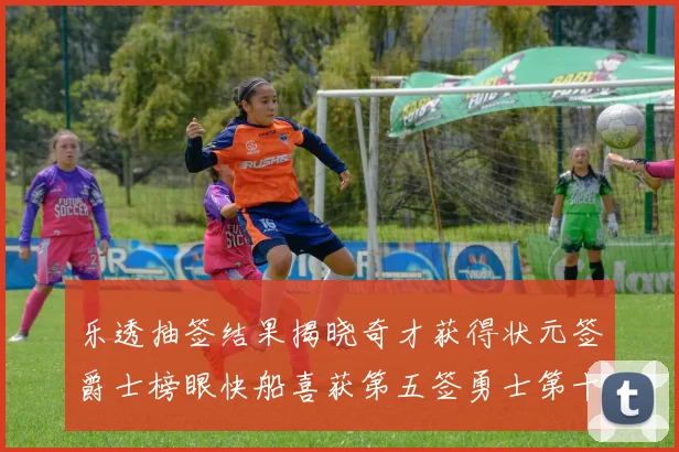 乐透抽签结果揭晓奇才获得状元签爵士榜眼快船喜获第五签勇士第十一雷霆第十二