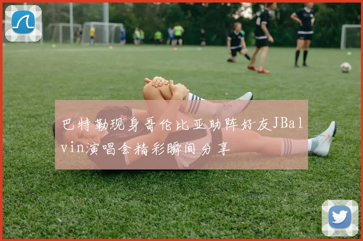 巴特勒现身哥伦比亚助阵好友JBalvin演唱会精彩瞬间分享