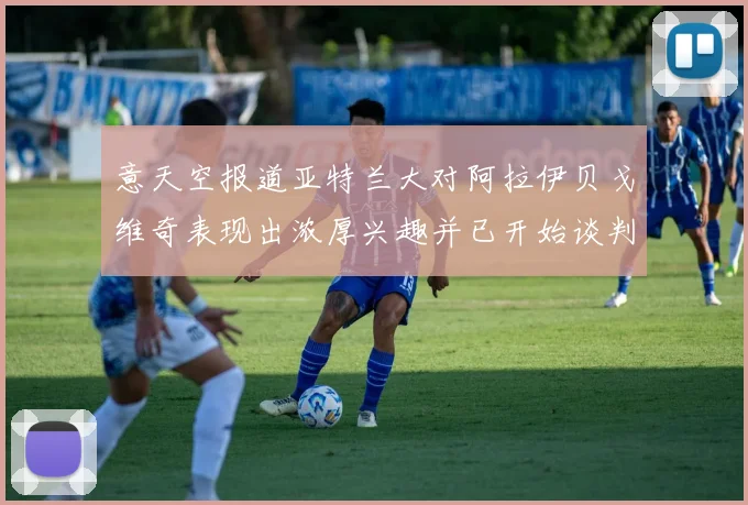 意天空报道亚特兰大对阿拉伊贝戈维奇表现出浓厚兴趣并已开始谈判