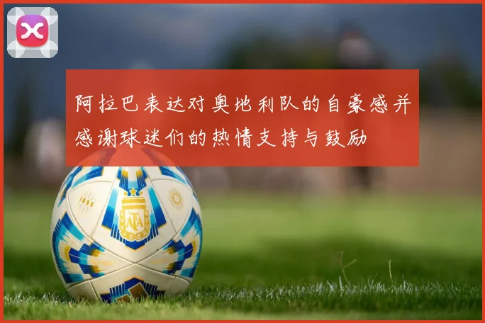 阿拉巴表达对奥地利队的自豪感并感谢球迷们的热情支持与鼓励