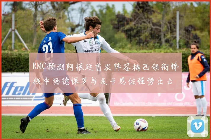 RMC预测阿根廷首发阵容梅西领衔锋线中场德保罗与麦卡恩佐强势出击