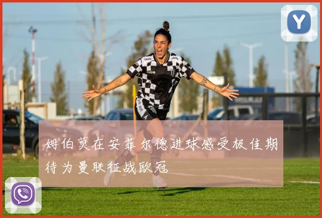 姆伯莫在安菲尔德进球感受极佳期待为曼联征战欧冠