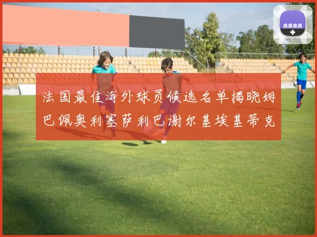 法国最佳海外球员候选名单揭晓姆巴佩奥利塞萨利巴谢尔基埃基蒂克争夺荣誉