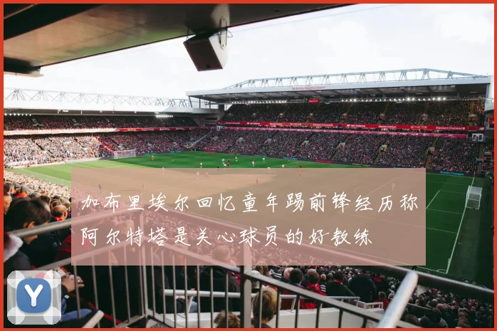 加布里埃尔回忆童年踢前锋经历称阿尔特塔是关心球员的好教练