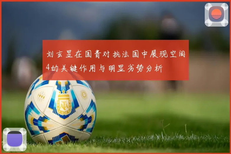 刘玄昱在国青对抗法国中展现空间4的关键作用与明显劣势分析
