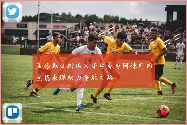 莱格勒分析热火字母哥与阿德巴约全能表现助力争冠之路
