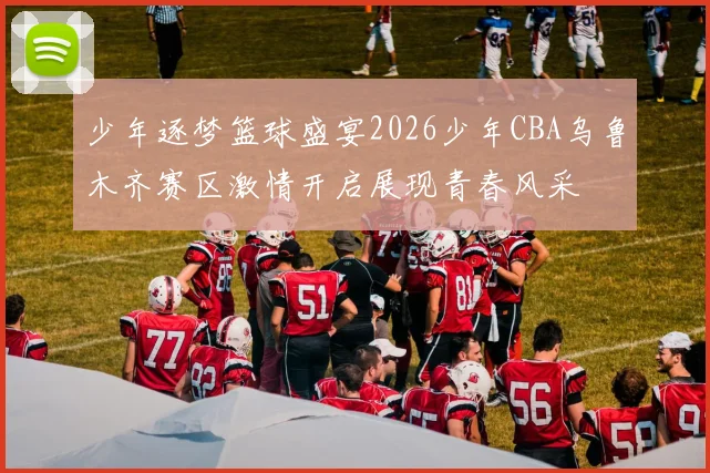 少年逐梦篮球盛宴2026少年CBA乌鲁木齐赛区激情开启展现青春风采