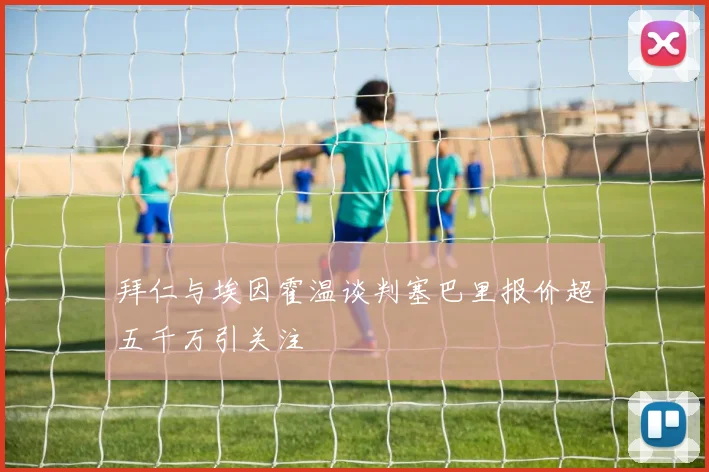 拜仁与埃因霍温谈判塞巴里报价超五千万引关注