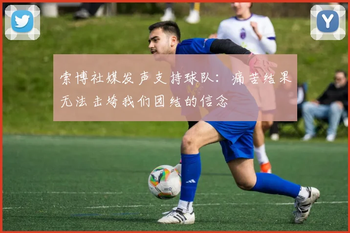 索博社媒发声支持球队：痛苦结果无法击垮我们团结的信念