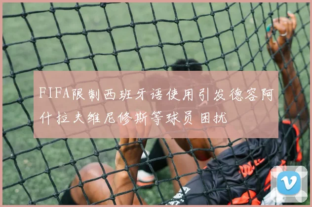 FIFA限制西班牙语使用引发德容阿什拉夫维尼修斯等球员困扰