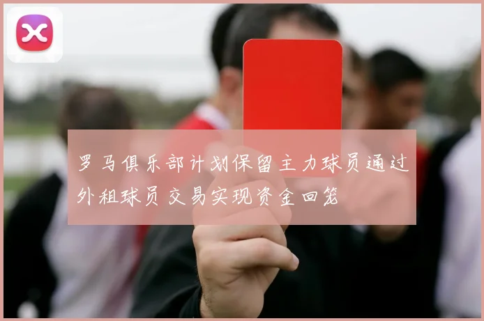 罗马俱乐部计划保留主力球员通过外租球员交易实现资金回笼