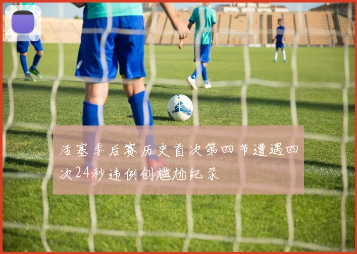 活塞季后赛历史首次第四节遭遇四次24秒违例创尴尬纪录
